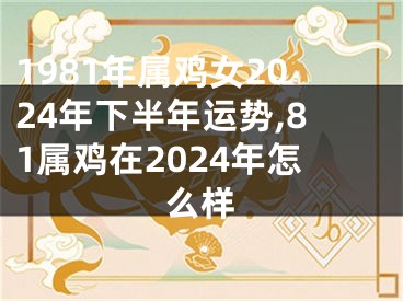 1981年属鸡女2024年下半年运势,81属鸡在2024年怎么样