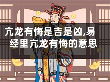 亢龙有悔是吉是凶,易经里亢龙有悔的意思