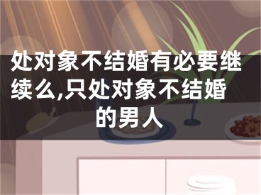 处对象不结婚有必要继续么,只处对象不结婚的男人