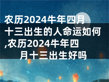 农历2024牛年四月十三出生的人命运如何,农历2024牛年四月十三出生好吗