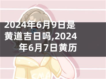 2024年6月9日是黄道吉日吗,2024年6月7日黄历