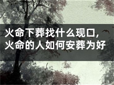 火命下葬找什么现口,火命的人如何安葬为好