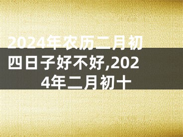 2024年农历二月初四日子好不好,2024年二月初十