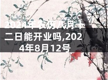 2024年农历八月十二日能开业吗,2024年8月12号