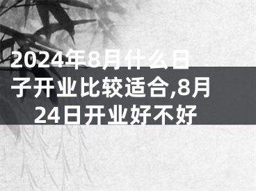 2024年8月什么日子开业比较适合,8月24日开业好不好