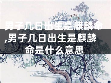 男子几日出生是麒麟命,男子几日出生是麒麟命是什么意思