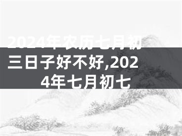 2024年农历七月初三日子好不好,2024年七月初七
