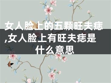 女人脸上的五颗旺夫痣,女人脸上有旺夫痣是什么意思