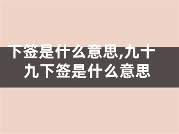 下签是什么意思,九十九下签是什么意思