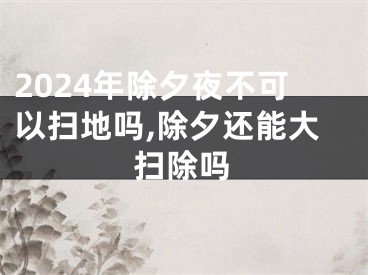 2024年除夕夜不可以扫地吗,除夕还能大扫除吗