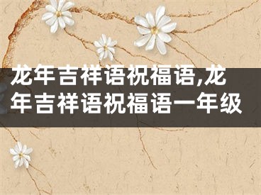 龙年吉祥语祝福语,龙年吉祥语祝福语一年级