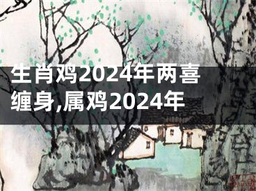 生肖鸡2024年两喜缠身,属鸡2024年