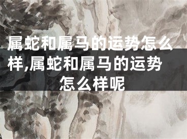 属蛇和属马的运势怎么样,属蛇和属马的运势怎么样呢