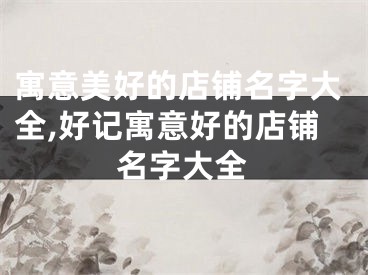 寓意美好的店铺名字大全,好记寓意好的店铺名字大全