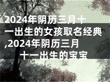 2024年阴历三月十一出生的女孩取名经典,2024年阴历三月十一出生的宝宝