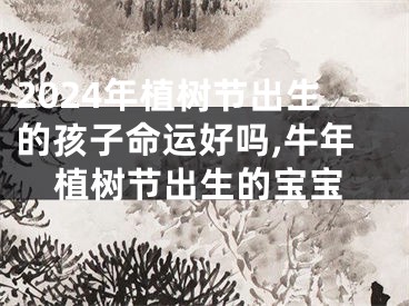 2024年植树节出生的孩子命运好吗,牛年植树节出生的宝宝