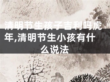 清明节生孩子吉利吗虎年,清明节生小孩有什么说法