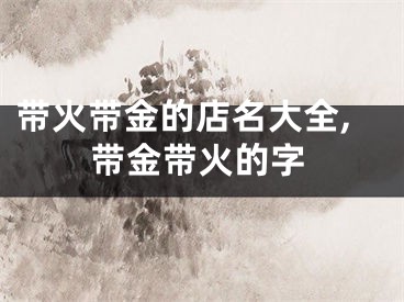 带火带金的店名大全,带金带火的字