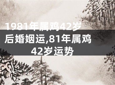 1981年属鸡42岁后婚姻运,81年属鸡42岁运势
