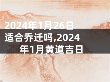 2024年1月26日适合乔迁吗,2024年1月黄道吉日