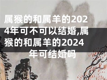 属猴的和属羊的2024年可不可以结婚,属猴的和属羊的2024年可结婚吗
