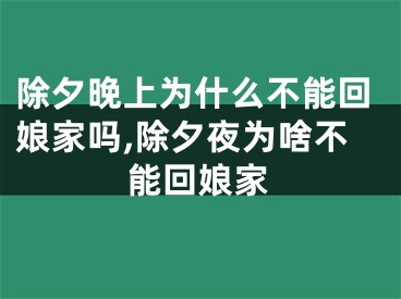 除夕晚上为什么不能回娘家吗,除夕夜为啥不能回娘家
