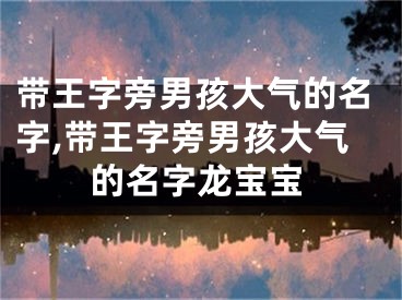 带王字旁男孩大气的名字,带王字旁男孩大气的名字龙宝宝