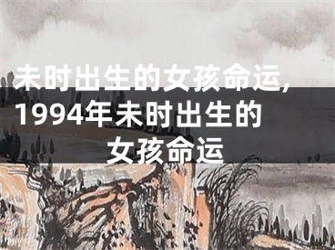 未时出生的女孩命运,1994年未时出生的女孩命运