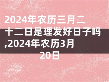 2024年农历三月二十二日是理发好日子吗,2024年农历3月20日