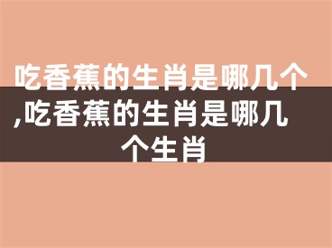 吃香蕉的生肖是哪几个,吃香蕉的生肖是哪几个生肖