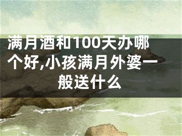 满月酒和100天办哪个好,小孩满月外婆一般送什么