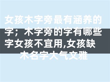 女孩木字旁最有涵养的字；木字旁的字有哪些字女孩不宜用,女孩缺木名字大气文雅