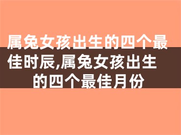 属兔女孩出生的四个最佳时辰,属兔女孩出生的四个最佳月份