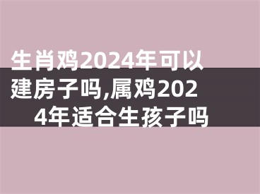 生肖鸡2024年可以建房子吗,属鸡2024年适合生孩子吗
