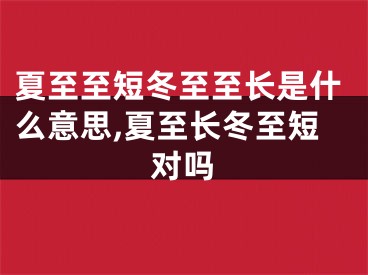 夏至至短冬至至长是什么意思,夏至长冬至短对吗