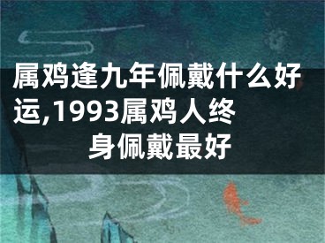 属鸡逢九年佩戴什么好运,1993属鸡人终身佩戴最好
