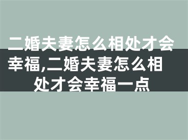 二婚夫妻怎么相处才会幸福,二婚夫妻怎么相处才会幸福一点