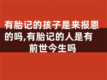 有胎记的孩子是来报恩的吗,有胎记的人是有前世今生吗
