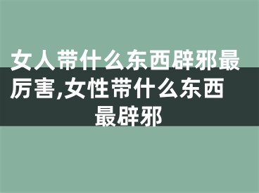 女人带什么东西辟邪最厉害,女性带什么东西最辟邪