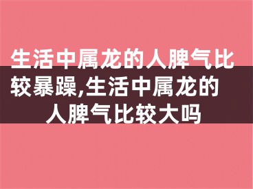 生活中属龙的人脾气比较暴躁,生活中属龙的人脾气比较大吗