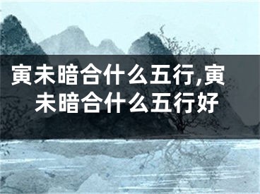 寅未暗合什么五行,寅未暗合什么五行好
