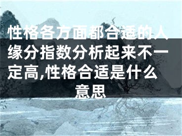 性格各方面都合适的人缘分指数分析起来不一定高,性格合适是什么意思