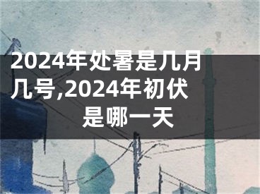 2024年处暑是几月几号,2024年初伏是哪一天