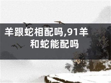 羊跟蛇相配吗,91羊和蛇能配吗