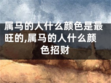 属马的人什么颜色是最旺的,属马的人什么颜色招财