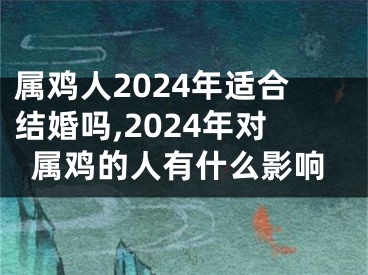 属鸡人2024年适合结婚吗,2024年对属鸡的人有什么影响