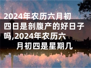 2024年农历六月初四日是剖腹产的好日子吗,2024年农历六月初四是星期几