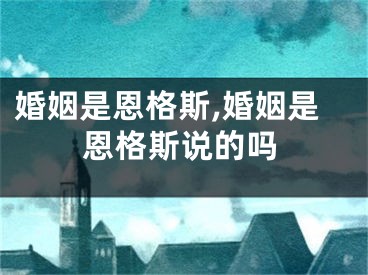 婚姻是恩格斯,婚姻是恩格斯说的吗