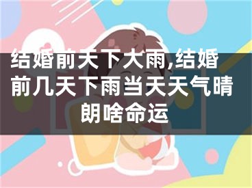 结婚前天下大雨,结婚前几天下雨当天天气晴朗啥命运