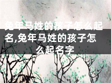 兔年马姓的孩子怎么起名,兔年马姓的孩子怎么起名字